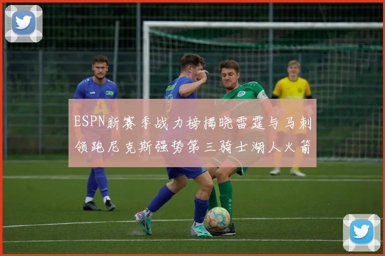 ESPN新赛季战力榜揭晓雷霆与马刺领跑尼克斯强势第三骑士湖人火箭表现不俗