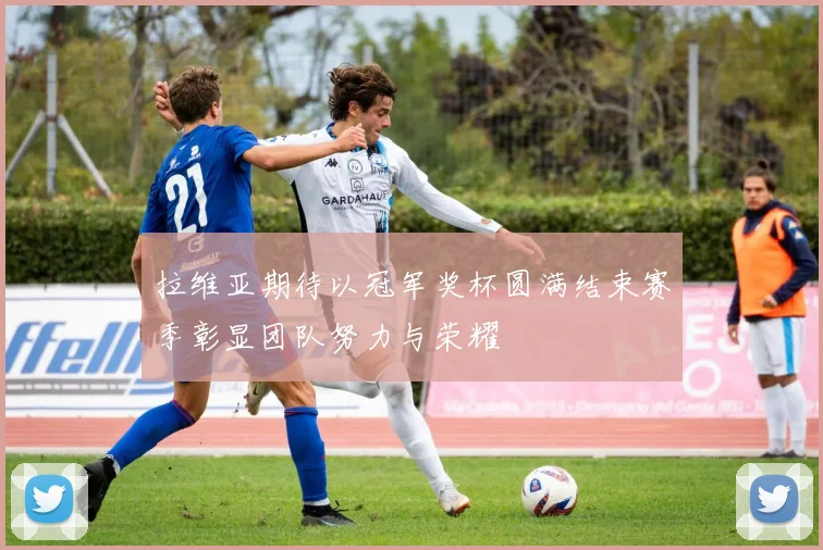 拉维亚期待以冠军奖杯圆满结束赛季彰显团队努力与荣耀