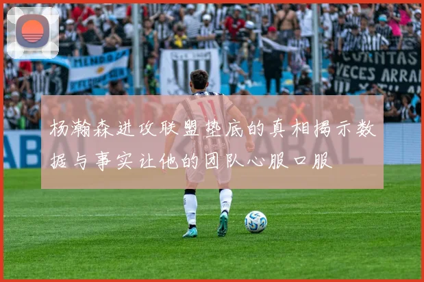 杨瀚森进攻联盟垫底的真相揭示数据与事实让他的团队心服口服