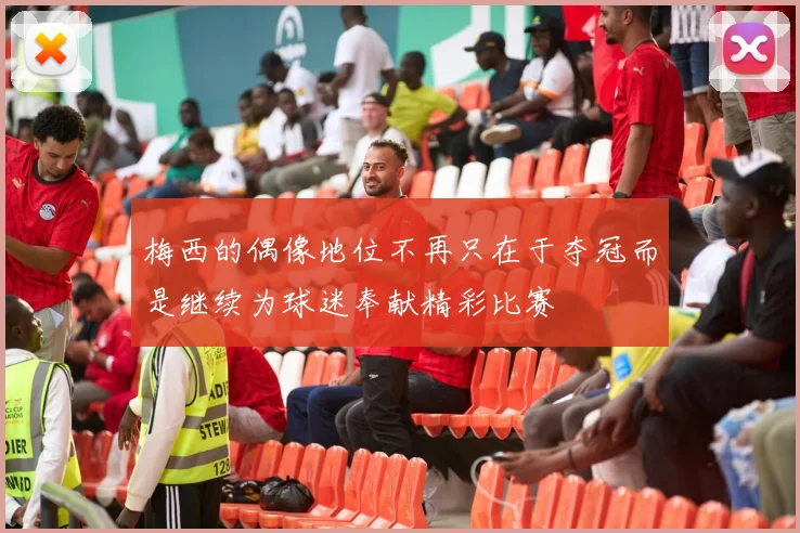 梅西的偶像地位不再只在于夺冠而是继续为球迷奉献精彩比赛