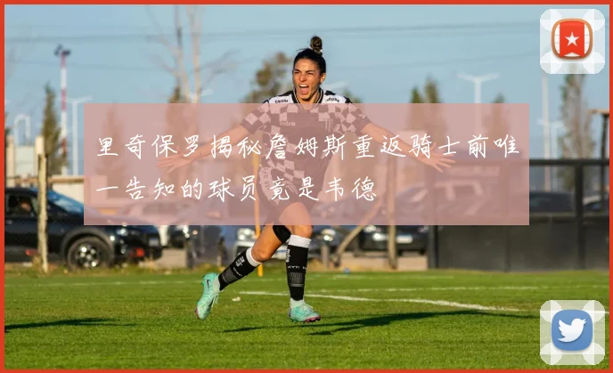 里奇保罗揭秘詹姆斯重返骑士前唯一告知的球员竟是韦德