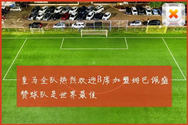 皇马全队热烈欢迎B席加盟姆巴佩盛赞球队是世界最佳