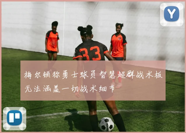 梅尔顿称勇士球员智慧超群战术板无法涵盖一切战术细节