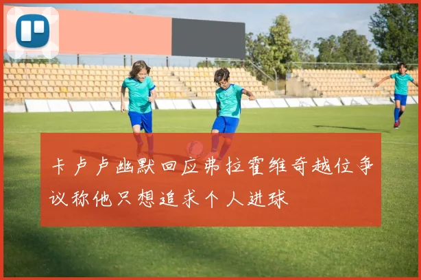 卡卢卢幽默回应弗拉霍维奇越位争议称他只想追求个人进球