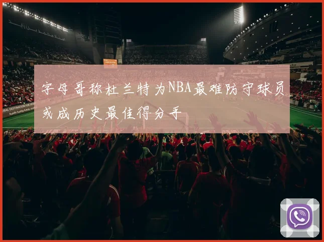 字母哥称杜兰特为NBA最难防守球员或成历史最佳得分手