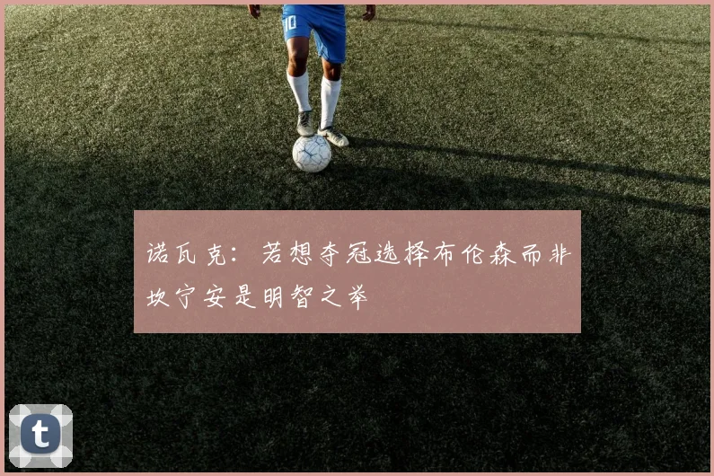 诺瓦克：若想夺冠选择布伦森而非坎宁安是明智之举