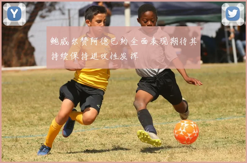 鲍威尔赞阿德巴约全面表现期待其持续保持进攻性发挥