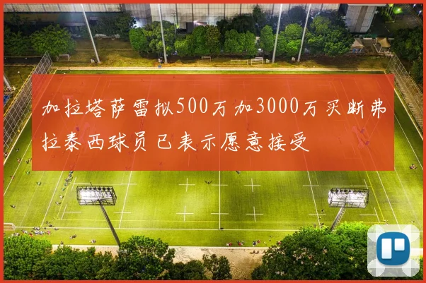加拉塔萨雷拟500万加3000万买断弗拉泰西球员已表示愿意接受