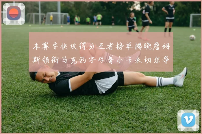 本赛季快攻得分王者榜单揭晓詹姆斯领衔马克西字母哥小卡米切尔争辉