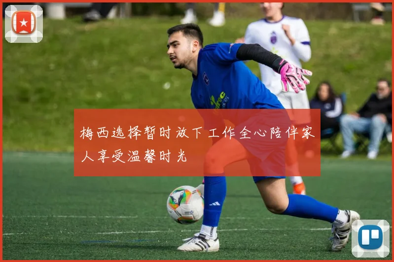 梅西选择暂时放下工作全心陪伴家人享受温馨时光