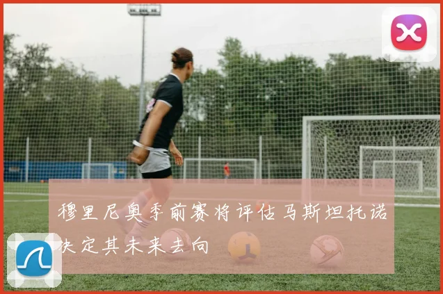 穆里尼奥季前赛将评估马斯坦托诺决定其未来去向