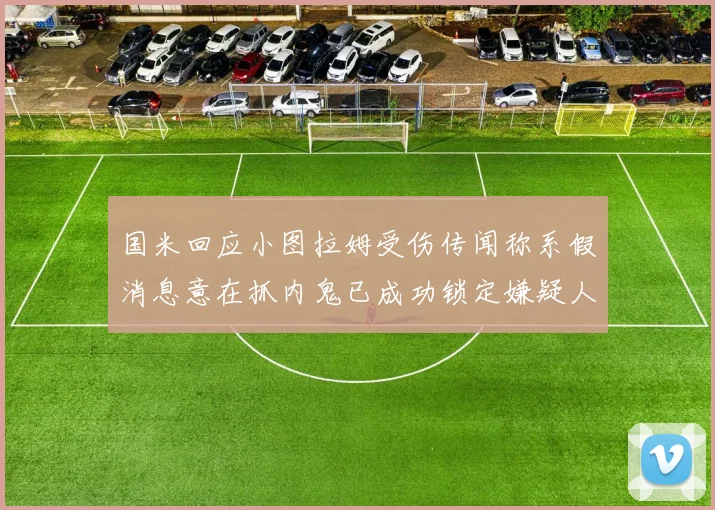国米回应小图拉姆受伤传闻称系假消息意在抓内鬼已成功锁定嫌疑人