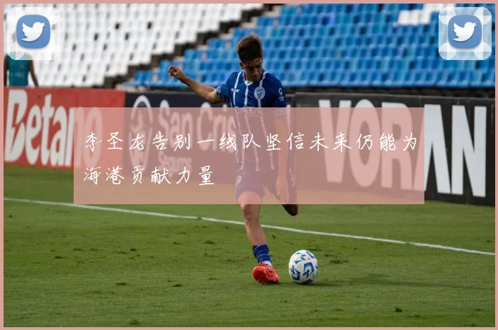 李圣龙告别一线队坚信未来仍能为海港贡献力量