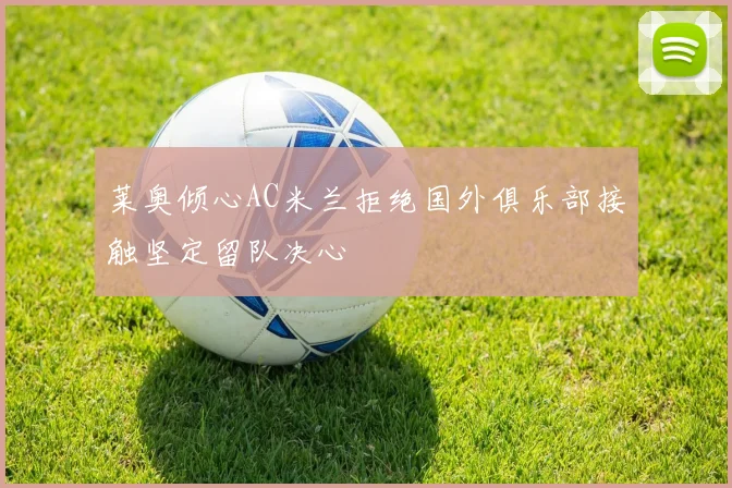 莱奥倾心AC米兰拒绝国外俱乐部接触坚定留队决心