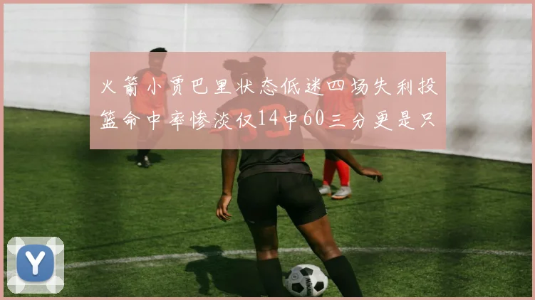 火箭小贾巴里状态低迷四场失利投篮命中率惨淡仅14中60三分更是只有2中27