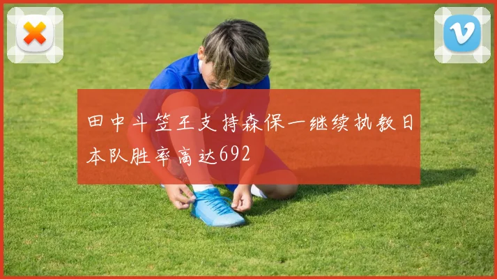 田中斗笠王支持森保一继续执教日本队胜率高达692