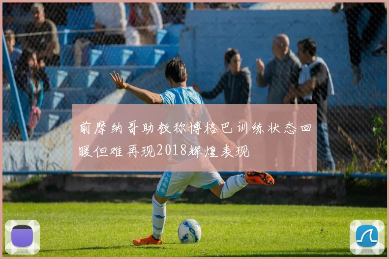前摩纳哥助教称博格巴训练状态回暖但难再现2018辉煌表现
