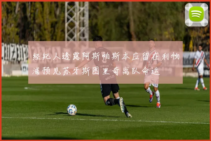 经纪人透露阿斯帕斯本应留在利物浦预见苏牙斯图里奇离队命运
