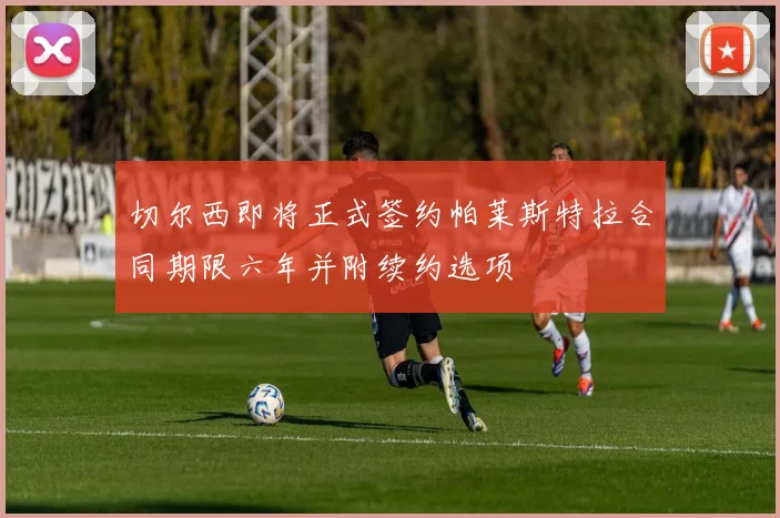 切尔西即将正式签约帕莱斯特拉合同期限六年并附续约选项