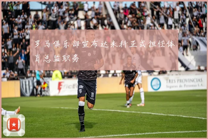 罗马俱乐部宣布达米科正式担任体育总监职务