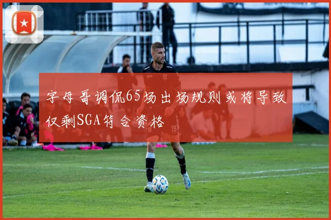 字母哥调侃65场出场规则或将导致仅剩SGA符合资格