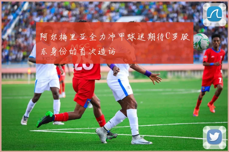 阿尔梅里亚全力冲甲球迷期待C罗股东身份的首次造访