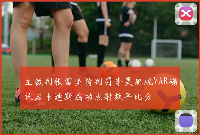主裁判张雷坚持判罚李昊犯规VAR确认后卡迪斯成功点射扳平比分