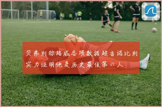 贝弗利称路威各项数据超吉诺比利实力证明他是历史最佳第六人