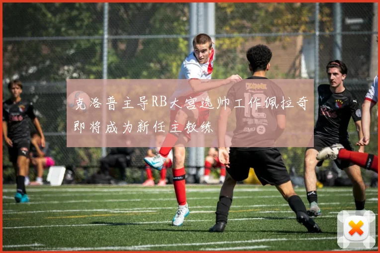克洛普主导RB大宫选帅工作佩拉奇即将成为新任主教练
