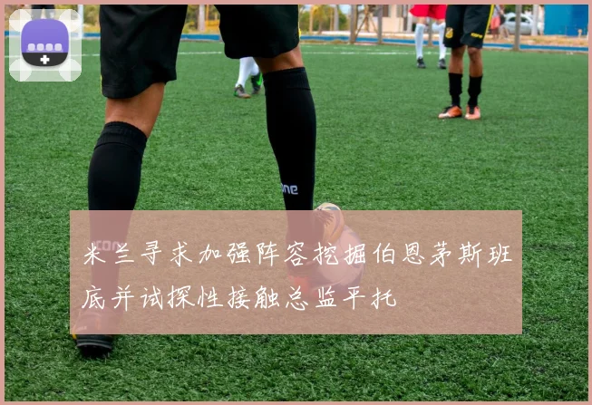 米兰寻求加强阵容挖掘伯恩茅斯班底并试探性接触总监平托