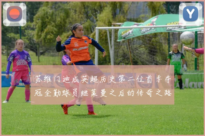 苏维门迪成英超历史第二位首季夺冠全勤球员继莱曼之后的传奇之路