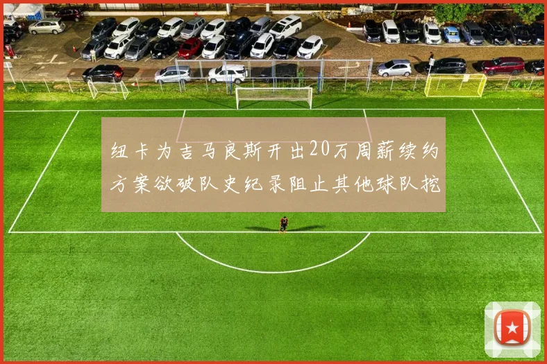 纽卡为吉马良斯开出20万周薪续约方案欲破队史纪录阻止其他球队挖角