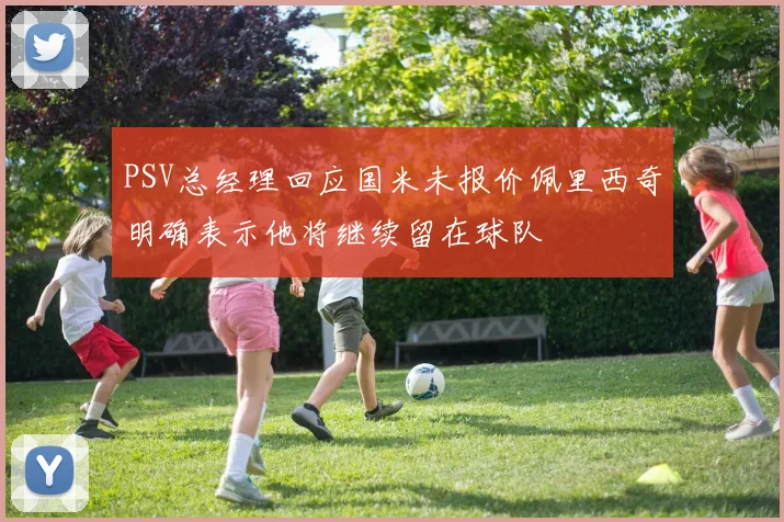 PSV总经理回应国米未报价佩里西奇明确表示他将继续留在球队