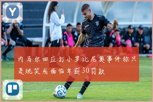内马尔回应打小罗比尼奥事件称只是玩笑或面临年薪30罚款