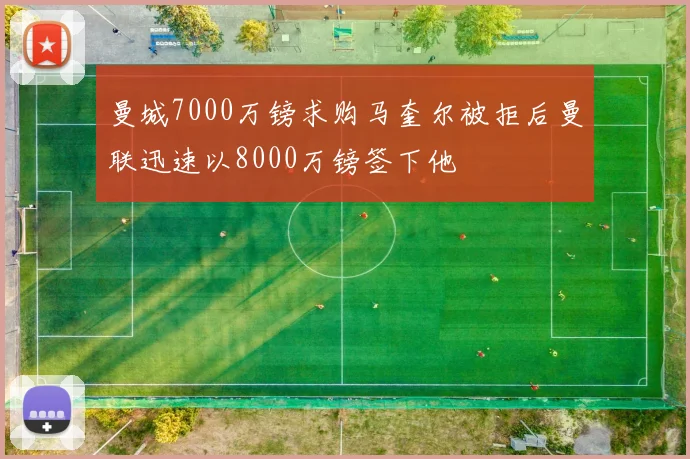 曼城7000万镑求购马奎尔被拒后曼联迅速以8000万镑签下他