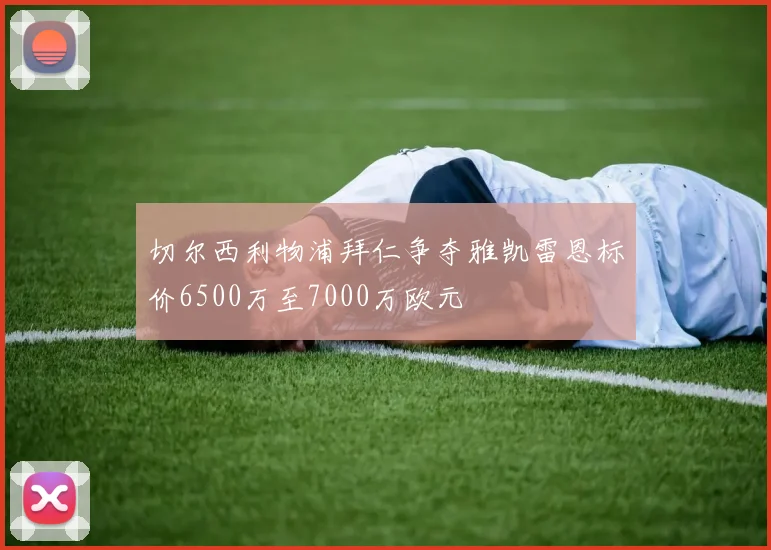 切尔西利物浦拜仁争夺雅凯雷恩标价6500万至7000万欧元