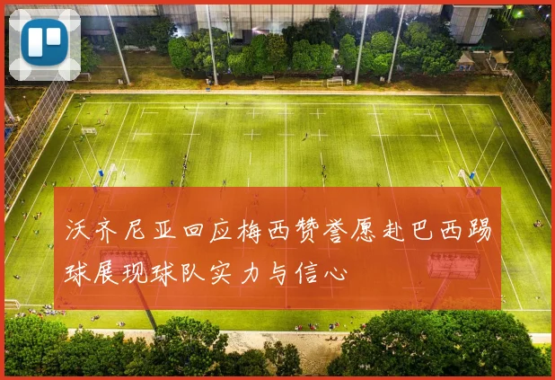 沃齐尼亚回应梅西赞誉愿赴巴西踢球展现球队实力与信心