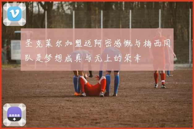 圣克莱尔加盟迈阿密感慨与梅西同队是梦想成真与无上的荣幸