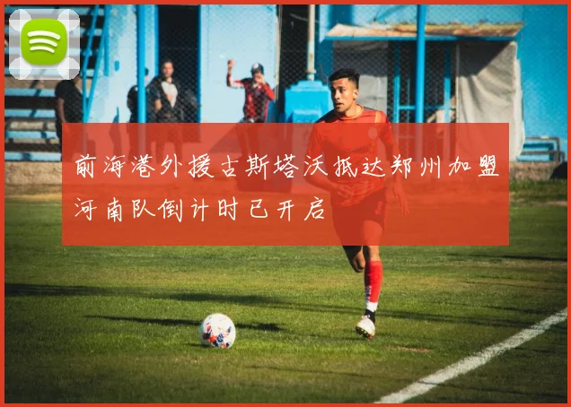 前海港外援古斯塔沃抵达郑州加盟河南队倒计时已开启