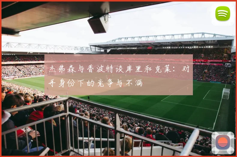 杰弗森与香波特谈库里和克莱：对手身份下的竞争与不满